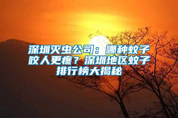 深圳滅蟲公司：哪種蚊子咬人更疼？深圳地區(qū)蚊子排行榜大揭秘