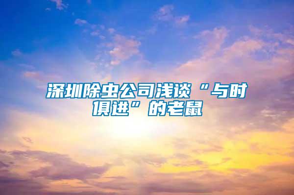 深圳除蟲公司淺談“與時(shí)俱進(jìn)”的老鼠