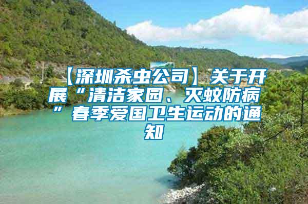 【深圳殺蟲(chóng)公司】關(guān)于開(kāi)展“清潔家園、滅蚊防病”春季愛(ài)國(guó)衛(wèi)生運(yùn)動(dòng)的通知