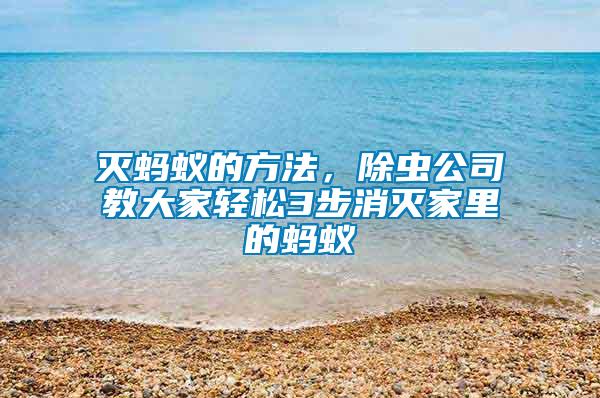 滅螞蟻的方法，除蟲(chóng)公司教大家輕松3步消滅家里的螞蟻