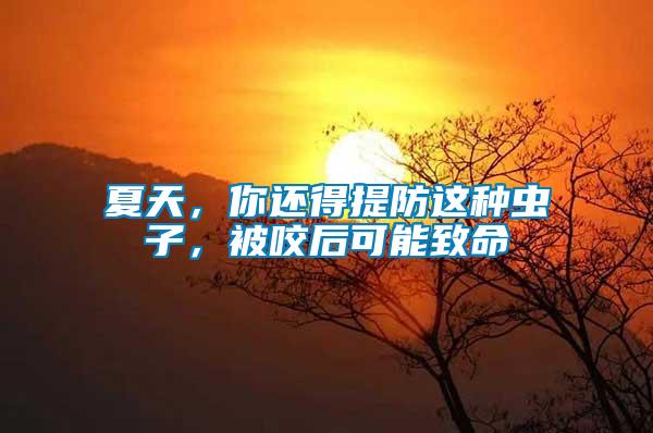 夏天，你還得提防這種蟲(chóng)子，被咬后可能致命