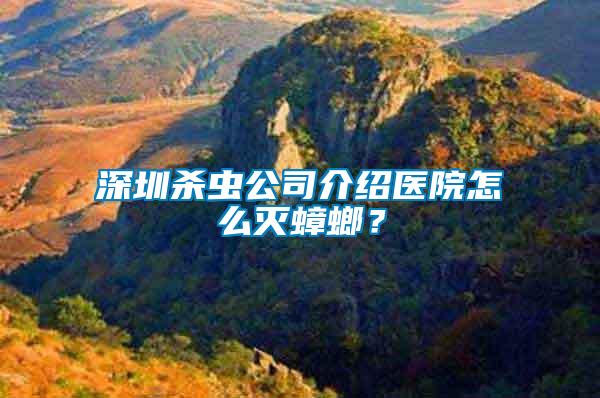深圳殺蟲公司介紹醫(yī)院怎么滅蟑螂？