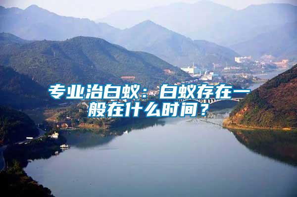 專業(yè)治白蟻：白蟻存在一般在什么時(shí)間？