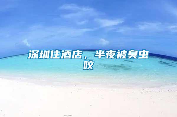 深圳住酒店，半夜被臭蟲咬
