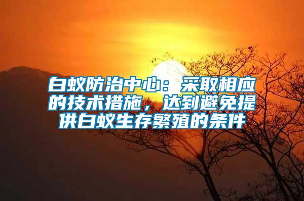 白蟻防治中心：采取相應(yīng)的技術(shù)措施，達(dá)到避免提供白蟻生存繁殖的條件