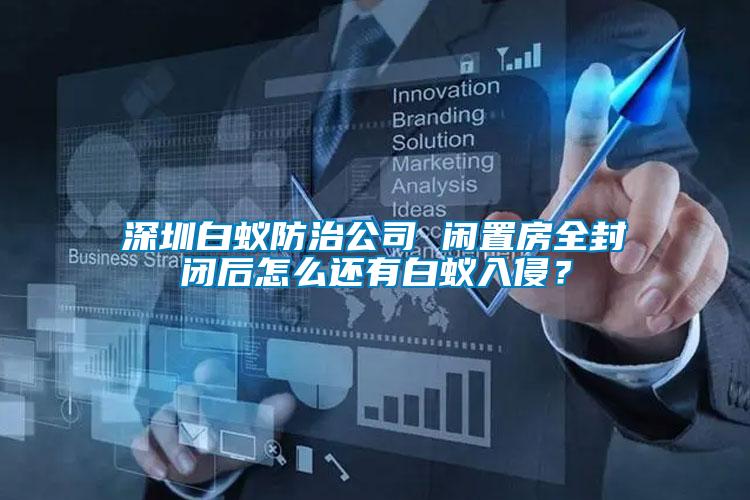 深圳白蟻防治公司 閑置房全封閉后怎么還有白蟻入侵？