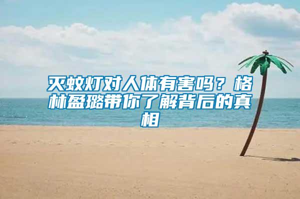 滅蚊燈對(duì)人體有害嗎？格林盈璐帶你了解背后的真相