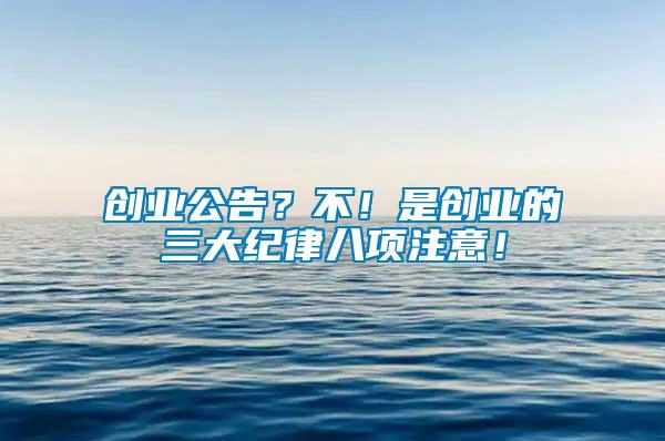 創(chuàng)業(yè)公告？不！是創(chuàng)業(yè)的三大紀(jì)律八項(xiàng)注意！