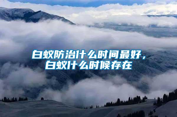 白蟻防治什么時間最好，白蟻什么時候存在