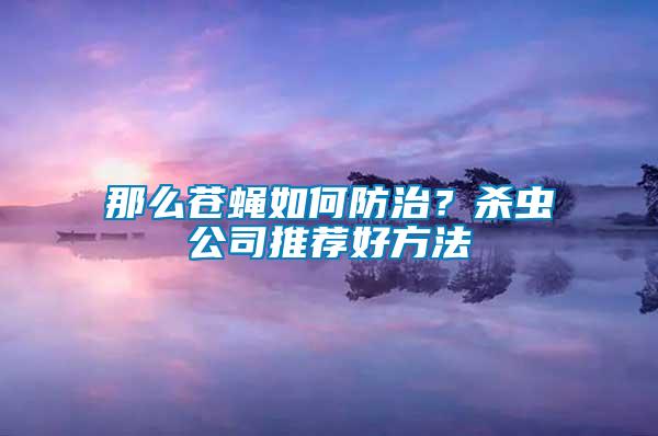 那么蒼蠅如何防治？殺蟲公司推薦好方法
