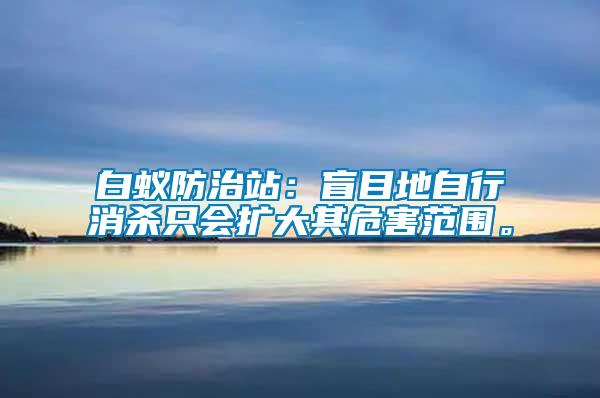 白蟻防治站：盲目地自行消殺只會擴(kuò)大其危害范圍。