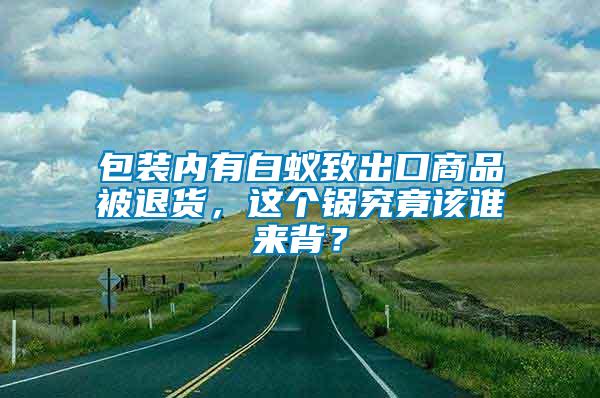 包裝內(nèi)有白蟻致出口商品被退貨，這個(gè)鍋究竟該誰來背？