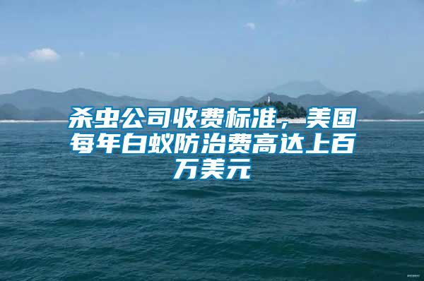 殺蟲公司收費(fèi)標(biāo)準(zhǔn)，美國(guó)每年白蟻防治費(fèi)高達(dá)上百萬美元