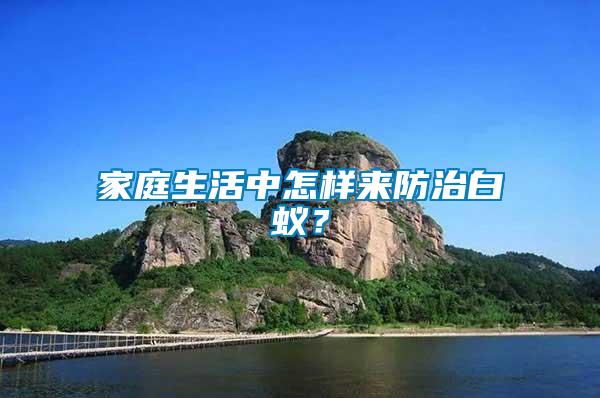 家庭生活中怎樣來(lái)防治白蟻？
