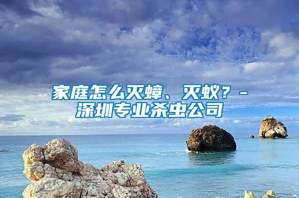 家庭怎么滅蟑、滅蟻？-深圳專業(yè)殺蟲公司