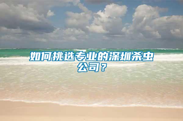 如何挑選專業(yè)的深圳殺蟲公司？