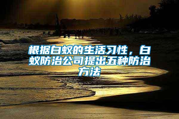 根據(jù)白蟻的生活習(xí)性，白蟻防治公司提出五種防治方法