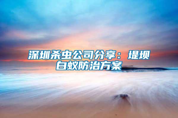 深圳殺蟲(chóng)公司分享：堤壩白蟻防治方案