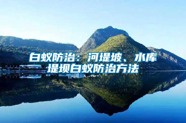 白蟻防治：河堤坡、水庫堤壩白蟻防治方法