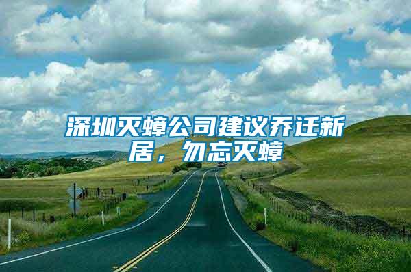 深圳滅蟑公司建議喬遷新居，勿忘滅蟑