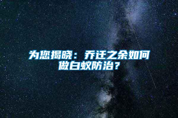 為您揭曉：喬遷之余如何做白蟻防治？