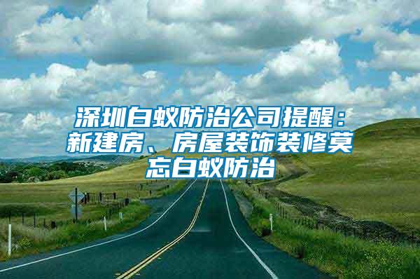深圳白蟻防治公司提醒：新建房、房屋裝飾裝修莫忘白蟻防治