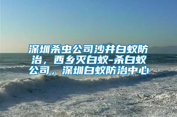深圳殺蟲(chóng)公司沙井白蟻防治，西鄉(xiāng)滅白蟻-殺白蟻公司，深圳白蟻防治中心