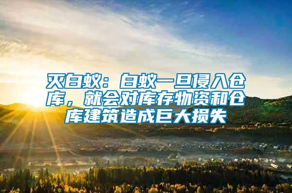 滅白蟻：白蟻一旦侵入倉(cāng)庫(kù)，就會(huì)對(duì)庫(kù)存物資和倉(cāng)庫(kù)建筑造成巨大損失