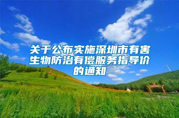 關(guān)于公布實施深圳市有害生物防治有償服務(wù)指導(dǎo)價的通知
