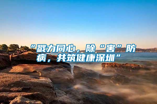 “戮力同心，除“害”防病，共筑健康深圳”