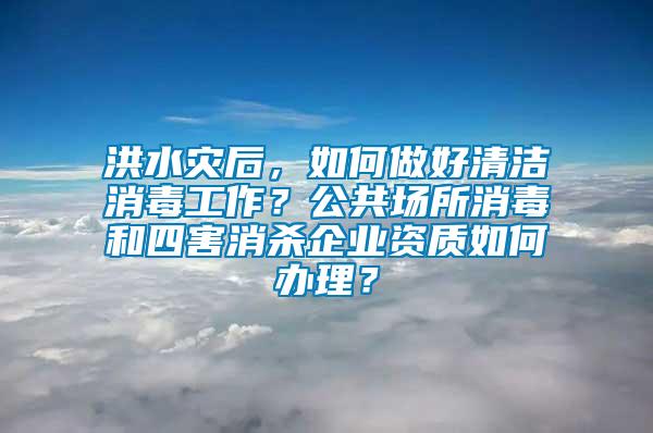 洪水災(zāi)后，如何做好清潔消毒工作？公共場所消毒和四害消殺企業(yè)資質(zhì)如何辦理？