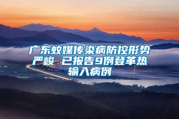 廣東蚊媒傳染病防控形勢嚴(yán)峻 已報(bào)告9例登革熱輸入病例