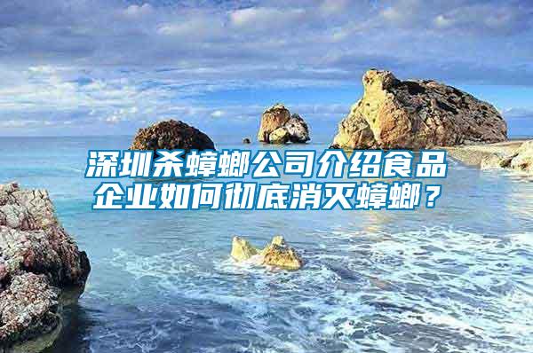 深圳殺蟑螂公司介紹食品企業(yè)如何徹底消滅蟑螂？