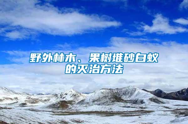 野外林木、果樹(shù)堆砂白蟻的滅治方法