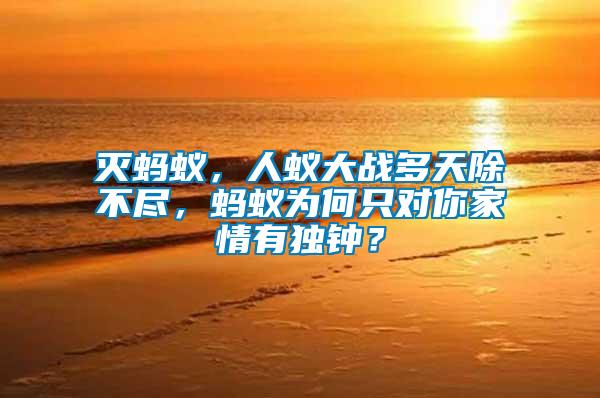 滅螞蟻，人蟻大戰(zhàn)多天除不盡，螞蟻為何只對你家情有獨鐘？