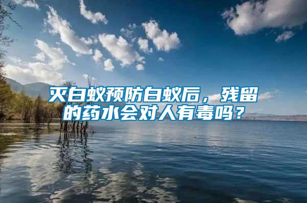 滅白蟻預防白蟻后，殘留的藥水會對人有毒嗎？