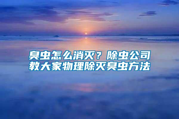 臭蟲怎么消滅？除蟲公司教大家物理除滅臭蟲方法