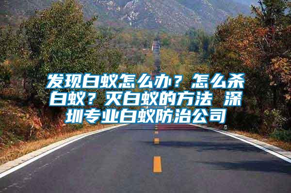 發(fā)現(xiàn)白蟻怎么辦？怎么殺白蟻？滅白蟻的方法 深圳專業(yè)白蟻防治公司