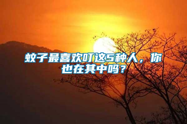 蚊子最喜歡叮這5種人，你也在其中嗎？