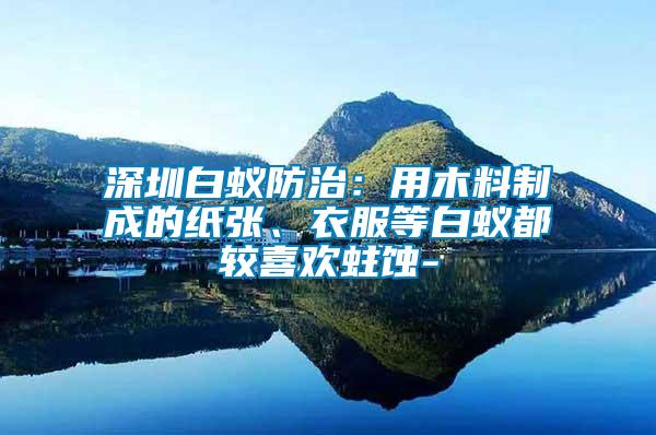 深圳白蟻防治：用木料制成的紙張、衣服等白蟻都較喜歡蛀蝕-