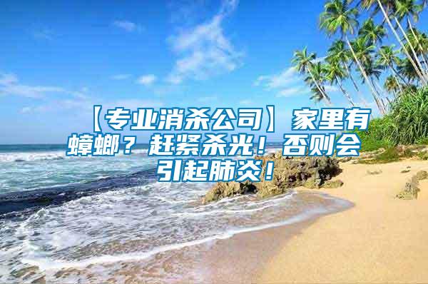 【專業(yè)消殺公司】家里有蟑螂？趕緊殺光！否則會(huì)引起肺炎！
