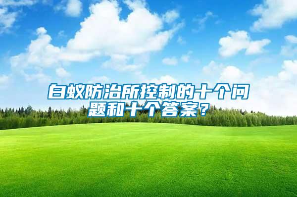 白蟻防治所控制的十個(gè)問題和十個(gè)答案？