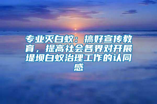 專業(yè)滅白蟻：搞好宣傳教育，提高社會各界對開展堤壩白蟻治理工作的認同感