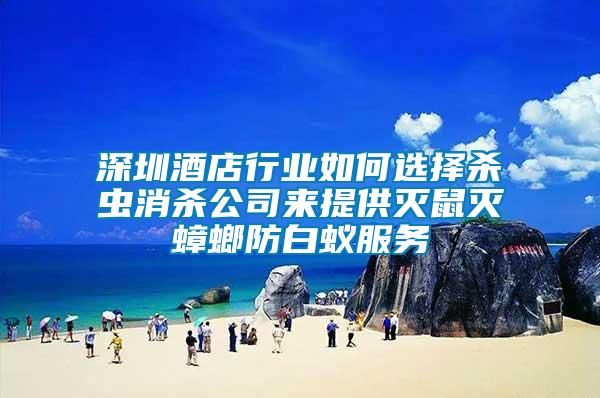 深圳酒店行業(yè)如何選擇殺蟲(chóng)消殺公司來(lái)提供滅鼠滅蟑螂防白蟻服務(wù)