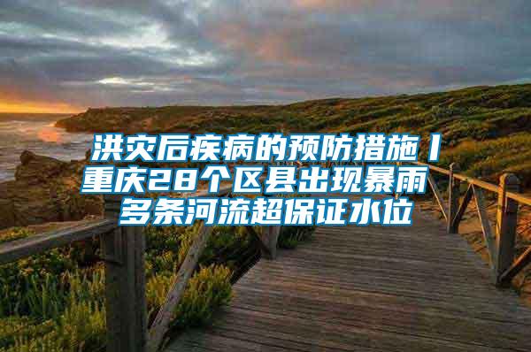 洪災(zāi)后疾病的預(yù)防措施丨重慶28個(gè)區(qū)縣出現(xiàn)暴雨 多條河流超保證水位