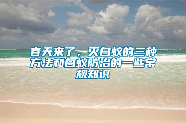 春天來了，滅白蟻的三種方法和白蟻防治的一些常規(guī)知識