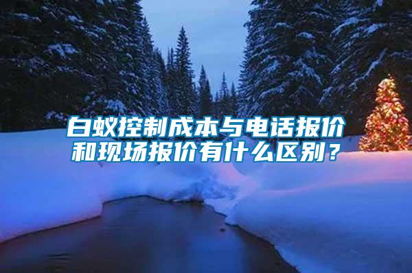 白蟻控制成本與電話報(bào)價(jià)和現(xiàn)場(chǎng)報(bào)價(jià)有什么區(qū)別？