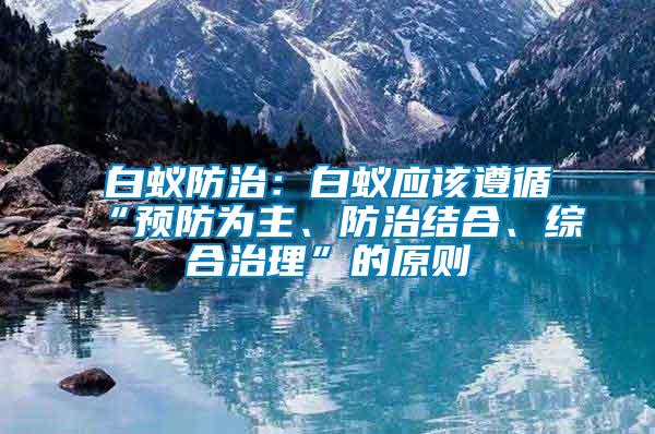 白蟻防治：白蟻應(yīng)該遵循“預(yù)防為主、防治結(jié)合、綜合治理”的原則