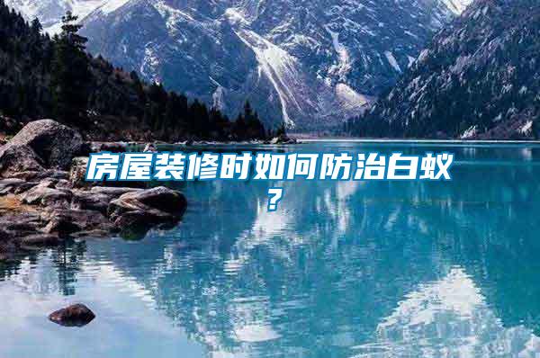 房屋裝修時(shí)如何防治白蟻？