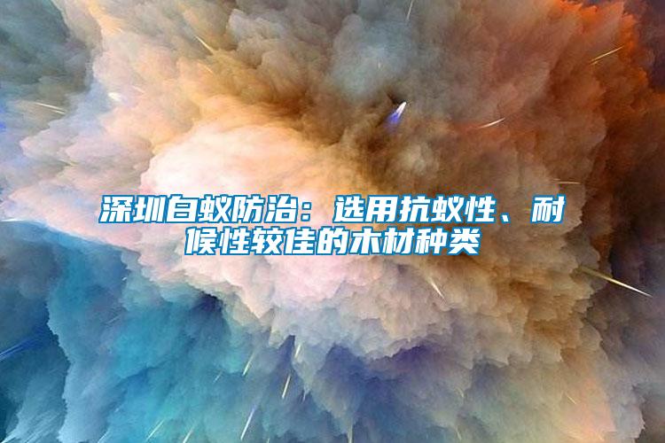 深圳白蟻防治：選用抗蟻性、耐候性較佳的木材種類